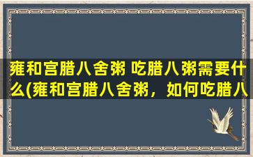 雍和宫腊八舍粥 吃腊八粥需要什么(雍和宫腊八舍粥，如何吃腊八粥？)